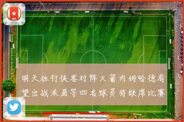 明天独行侠客对阵火箭内姆哈德有望出战浓眉等四名球员将缺席比赛