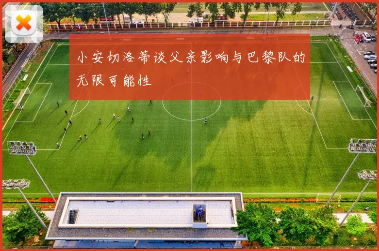 小安切洛蒂谈父亲影响与巴黎队的无限可能性