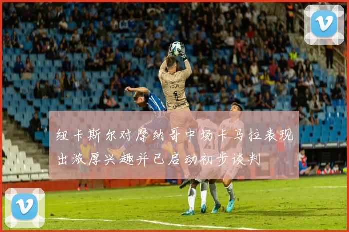 纽卡斯尔对摩纳哥中场卡马拉表现出浓厚兴趣并已启动初步谈判