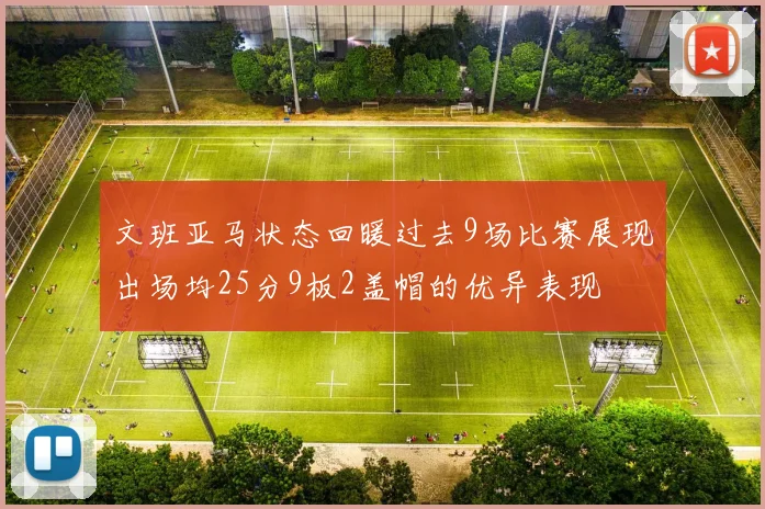 文班亚马状态回暖过去9场比赛展现出场均25分9板2盖帽的优异表现