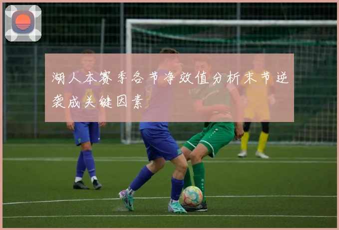 湖人本赛季各节净效值分析末节逆袭成关键因素