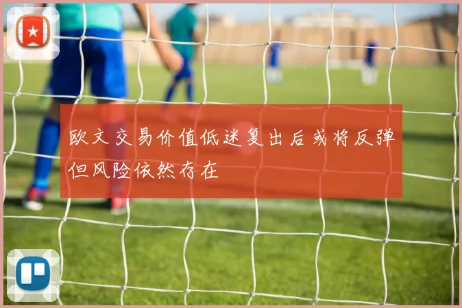 欧文交易价值低迷复出后或将反弹但风险依然存在