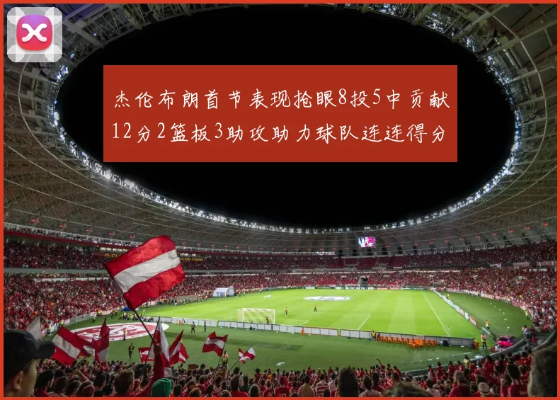 杰伦布朗首节表现抢眼8投5中贡献12分2篮板3助攻助力球队连连得分