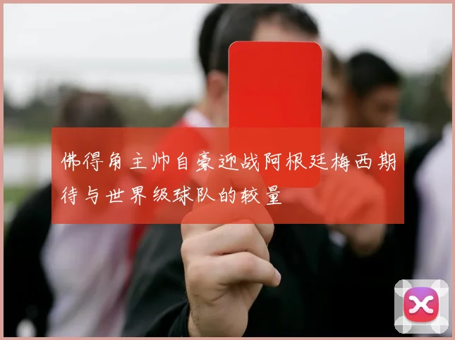 佛得角主帅自豪迎战阿根廷梅西期待与世界级球队的较量