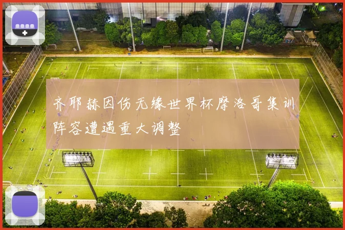 齐耶赫因伤无缘世界杯摩洛哥集训阵容遭遇重大调整